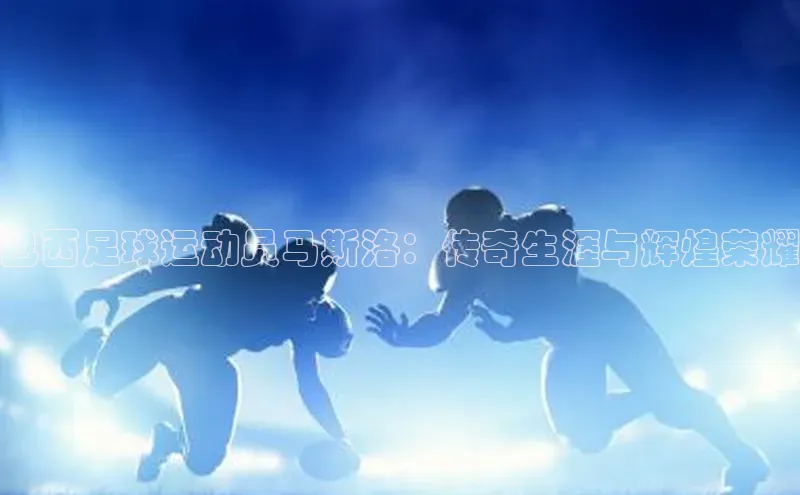 人人体育nba蓝色光标巴西足球运动员马斯洛：传奇生涯与辉煌荣耀