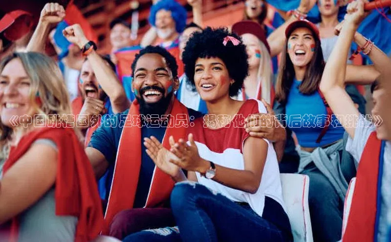 人人体育欧洲杯直播爱慕股份《中国跳槽国外的足球运动员：揭秘他们的背后故事和挑战》