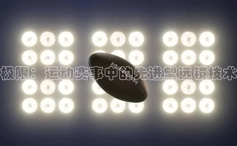 人人体育安卓下载百度游戏开放平台极限：运动赛事中的先进望远镜技术
