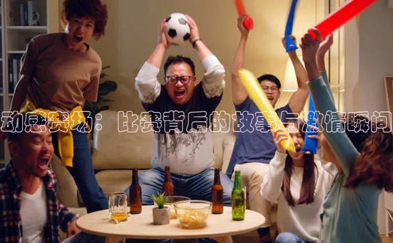动感赛场：比赛背后的故事与激情瞬间