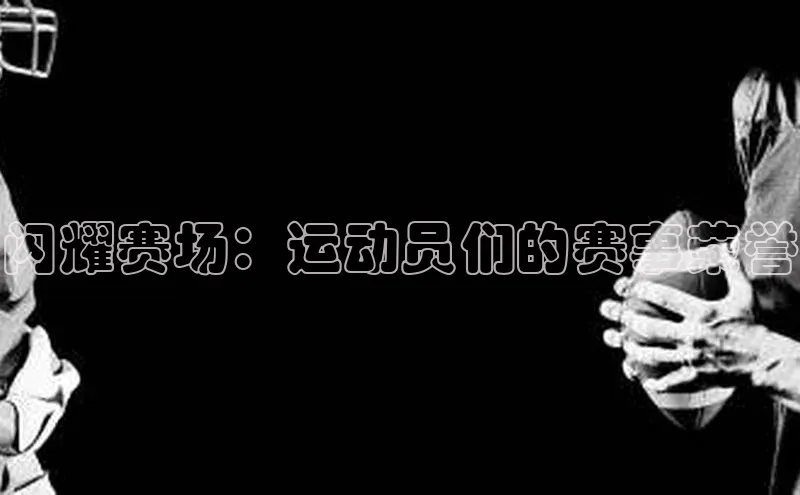 闪耀赛场：运动员们的赛事荣誉