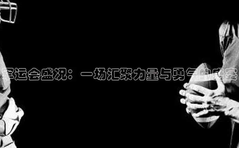 军运会盛况：一场汇聚力量与勇气的盛宴