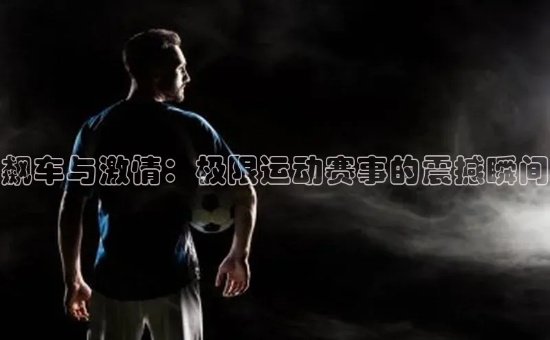 飙车与激情：极限运动赛事的震撼瞬间